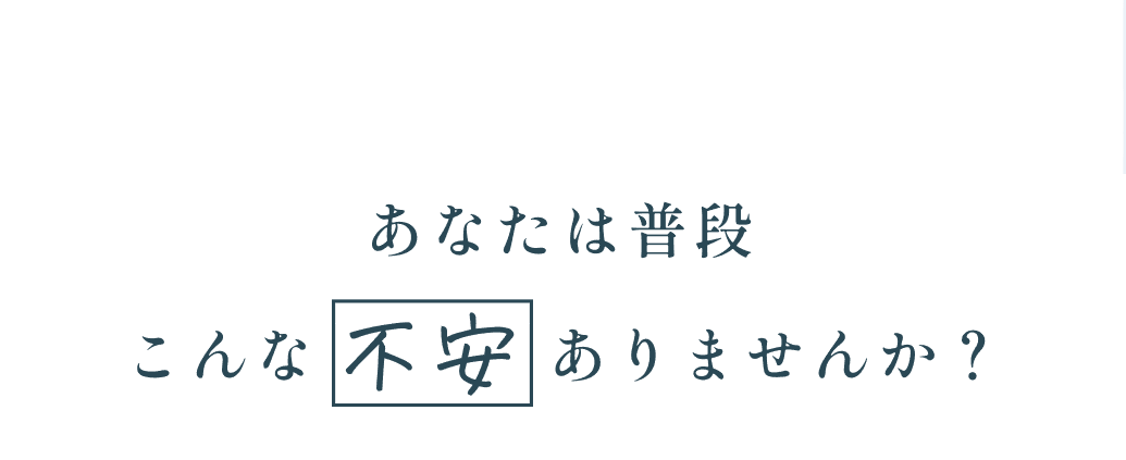 あなたは普段こんな不安ありませんか？