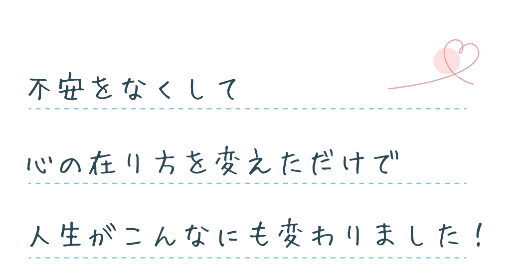 不安をなくして心の在り方を変えただけで人生がこんなにも変わりました！