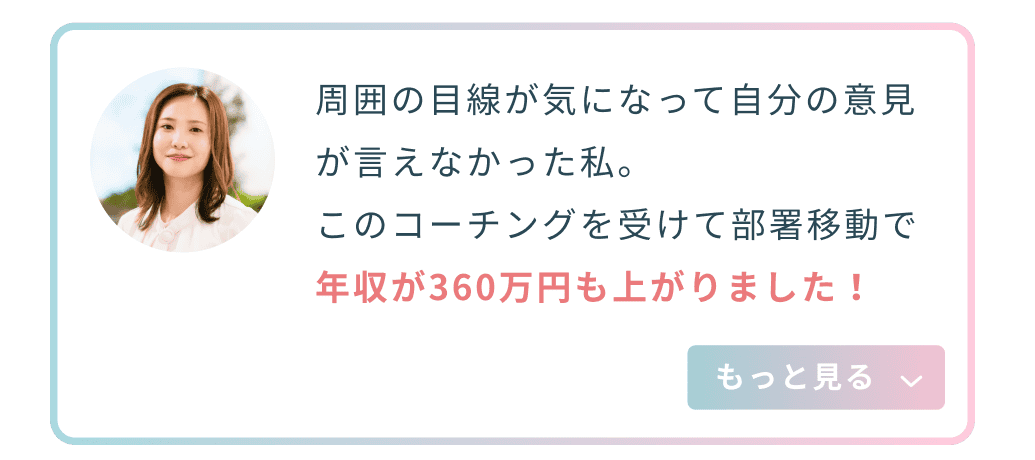 周囲の目線が気になって自分の意見が言えなかった私。このコーチングを受けて部署移動で年収が360万円も上がりました！